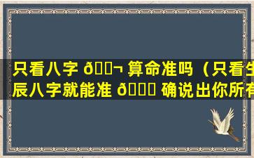 只看八字 🐬 算命准吗（只看生辰八字就能准 💐 确说出你所有的事情）